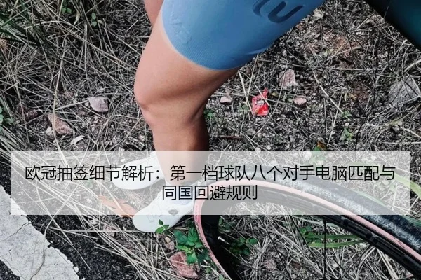 欧冠抽签细节解析:第一档球队八个对手电脑匹配与同国回避规则